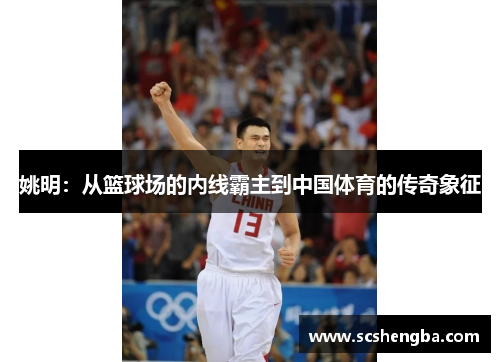 姚明：从篮球场的内线霸主到中国体育的传奇象征