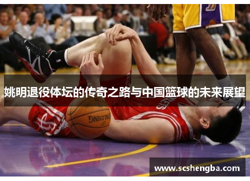 姚明退役体坛的传奇之路与中国篮球的未来展望