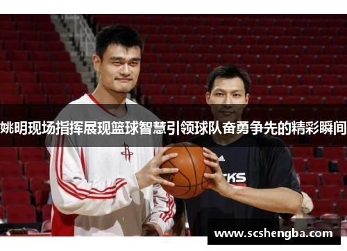 姚明现场指挥展现篮球智慧引领球队奋勇争先的精彩瞬间