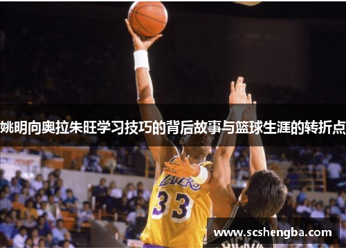 姚明向奥拉朱旺学习技巧的背后故事与篮球生涯的转折点