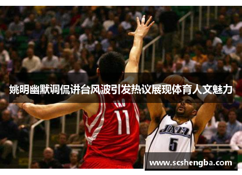 姚明幽默调侃讲台风波引发热议展现体育人文魅力