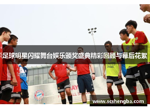 足球明星闪耀舞台娱乐颁奖盛典精彩回顾与幕后花絮