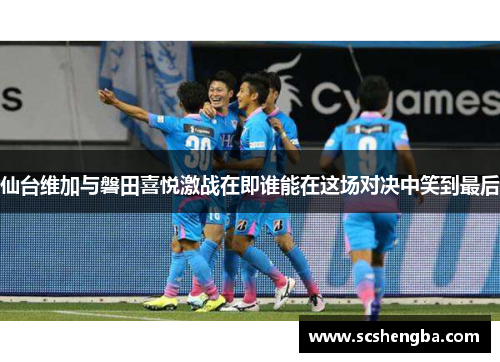 仙台维加与磐田喜悦激战在即谁能在这场对决中笑到最后