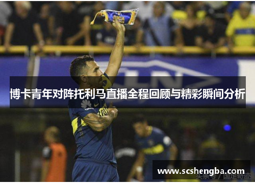 博卡青年对阵托利马直播全程回顾与精彩瞬间分析