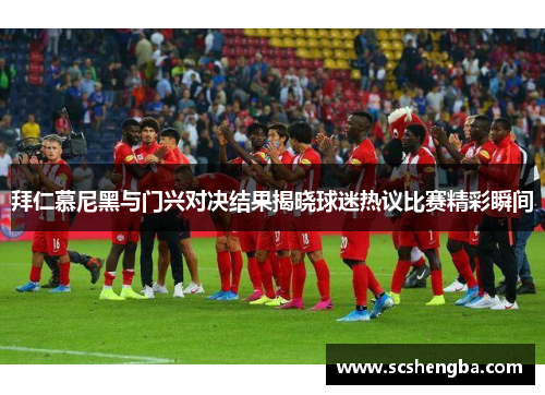 拜仁慕尼黑与门兴对决结果揭晓球迷热议比赛精彩瞬间