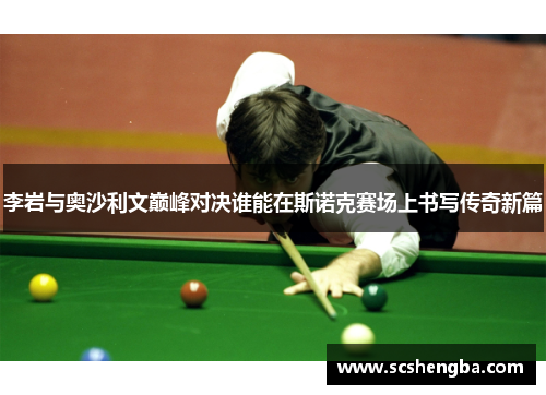 李岩与奥沙利文巅峰对决谁能在斯诺克赛场上书写传奇新篇