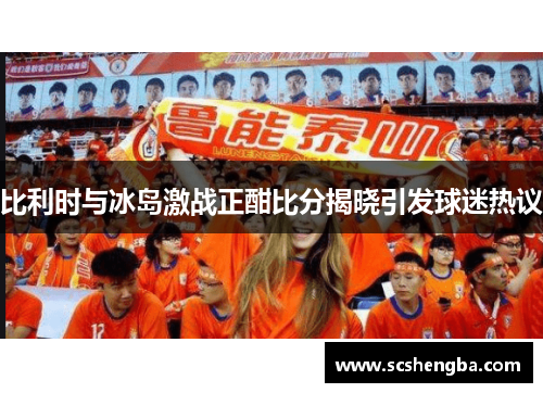 比利时与冰岛激战正酣比分揭晓引发球迷热议