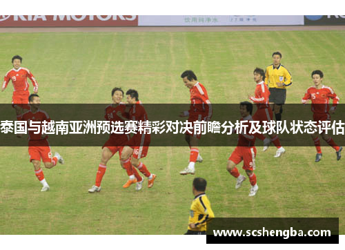 泰国与越南亚洲预选赛精彩对决前瞻分析及球队状态评估
