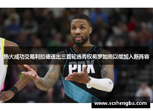 热火成功交易利拉德送出三首轮选秀权希罗如愿以偿加入新阵容