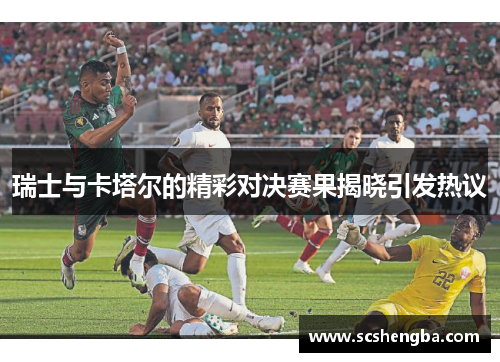 瑞士与卡塔尔的精彩对决赛果揭晓引发热议
