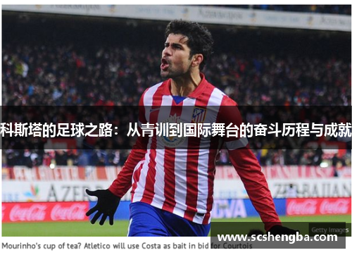 科斯塔的足球之路：从青训到国际舞台的奋斗历程与成就