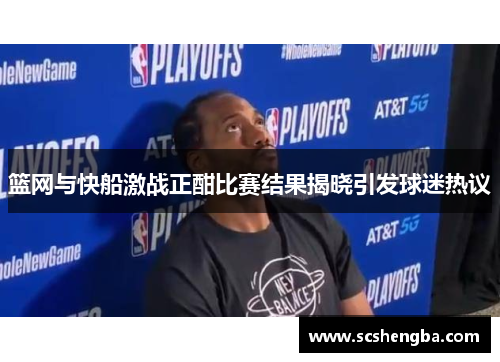 篮网与快船激战正酣比赛结果揭晓引发球迷热议