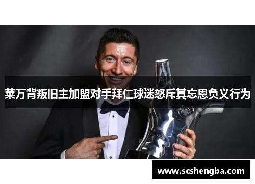 莱万背叛旧主加盟对手拜仁球迷怒斥其忘恩负义行为